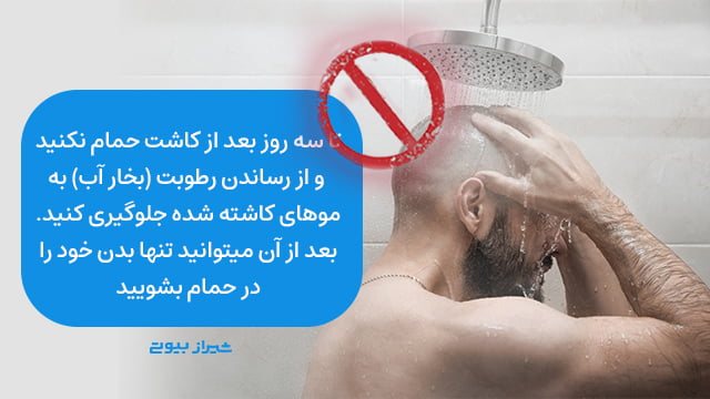 تا سه روز بعد از کاشت حمام نکنید و از رساندن رطوبت (بخار آب) به موهای کاشته شده جلوگیری کنید. بعد از آن می‌توانید تنها بدن خود را در حمام بشویید