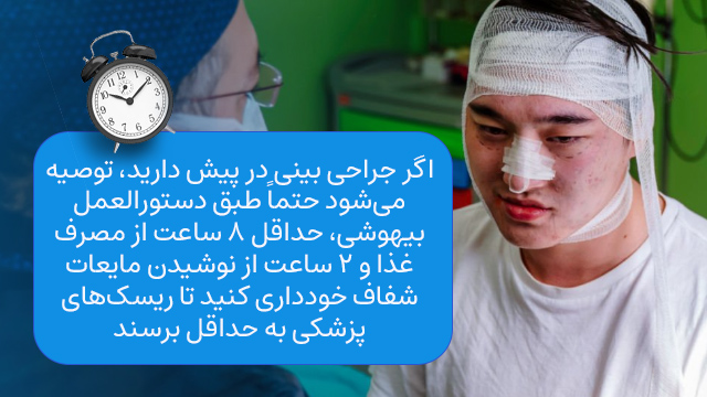 اگر جراحی بینی در پیش دارید، توصیه می‌شود حتماً طبق دستورالعمل بیهوشی، حداقل ۸ ساعت از مصرف غذا و ۲ ساعت از نوشیدن مایعات شفاف خودداری کنید تا ریسک‌های پزشکی به حداقل برسند.